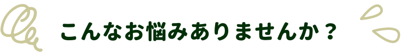 こんなお悩みありませんか？