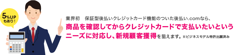 業界初　保証型後払いクレジットカード機能のついた後払い.comなら、商品を確認してからクレジットカードで支払いたいというニーズに対応し、新規顧客獲得を狙えます。