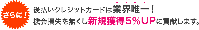 さらに！後払いクレジットカードは業界唯一！機会損失を無くし新規獲得5％UPに貢献します。