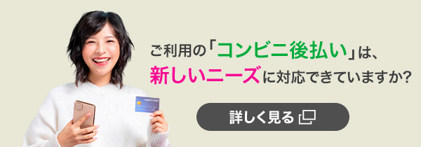 ご利用の「コンビニ後払い」は、新しいニーズに対応できていますか？