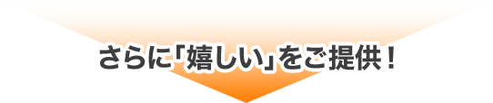 さらに「嬉しい」をご提供！